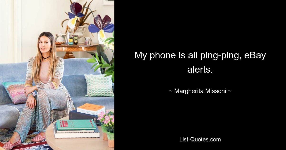 My phone is all ping-ping, eBay alerts. — © Margherita Missoni