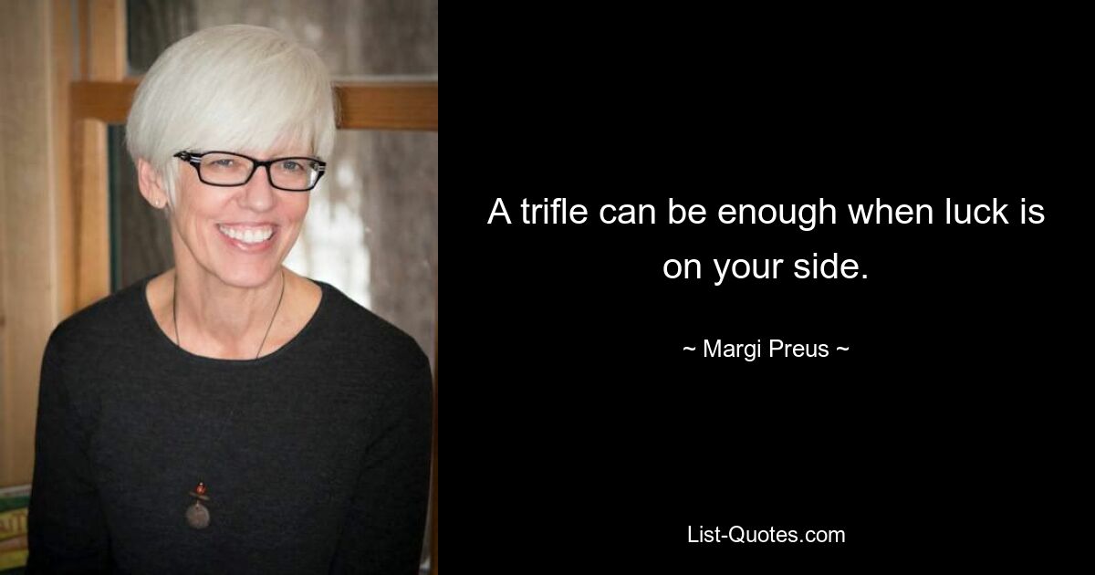 A trifle can be enough when luck is on your side. — © Margi Preus