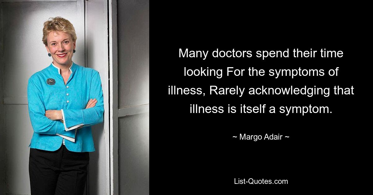 Many doctors spend their time looking For the symptoms of illness, Rarely acknowledging that illness is itself a symptom. — © Margo Adair