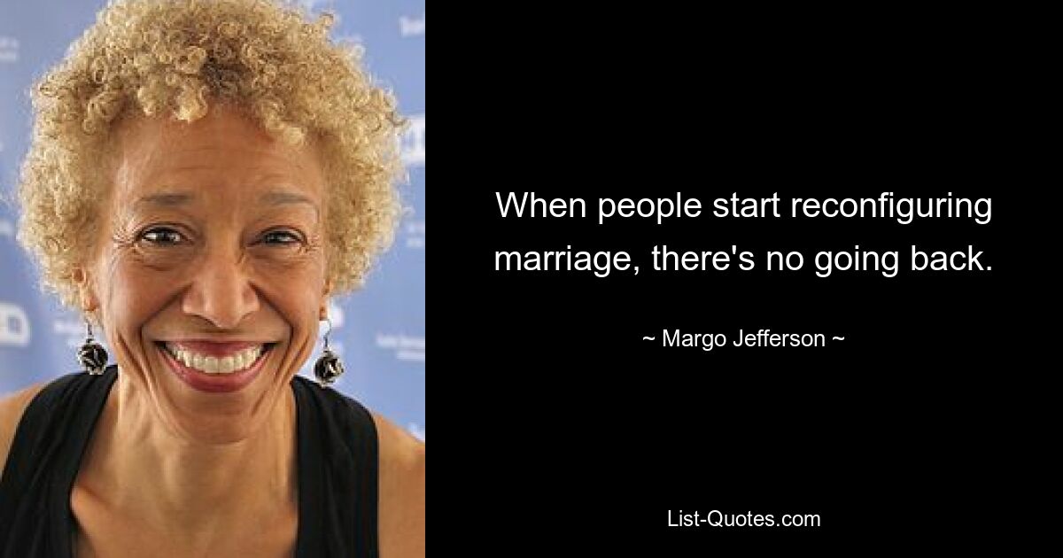 When people start reconfiguring marriage, there's no going back. — © Margo Jefferson