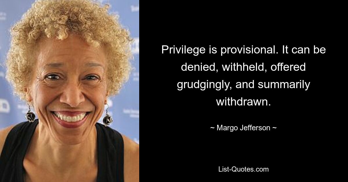 Privilege is provisional. It can be denied, withheld, offered grudgingly, and summarily withdrawn. — © Margo Jefferson