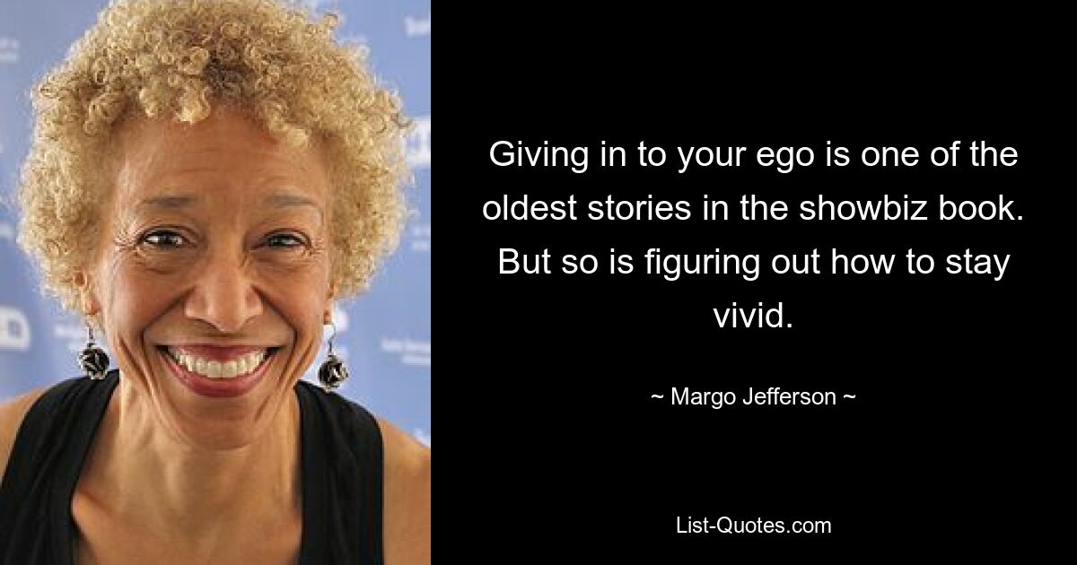 Giving in to your ego is one of the oldest stories in the showbiz book. But so is figuring out how to stay vivid. — © Margo Jefferson