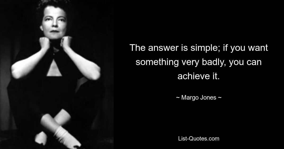 The answer is simple; if you want something very badly, you can achieve it. — © Margo Jones