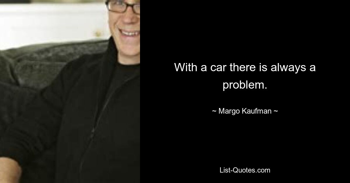 With a car there is always a problem. — © Margo Kaufman