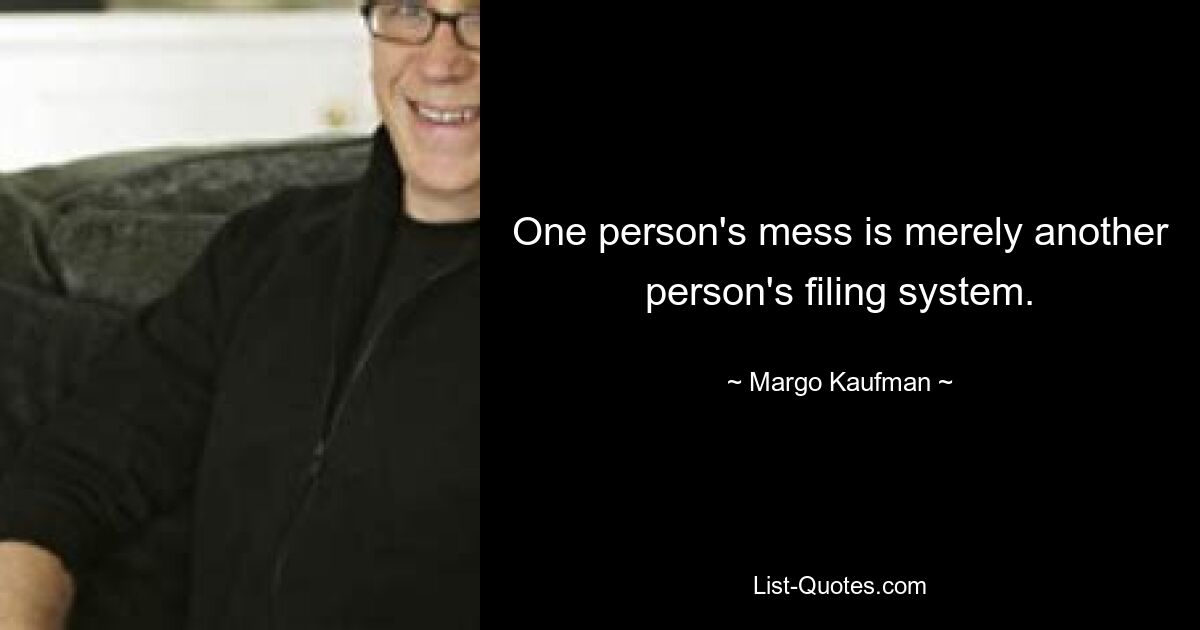 One person's mess is merely another person's filing system. — © Margo Kaufman