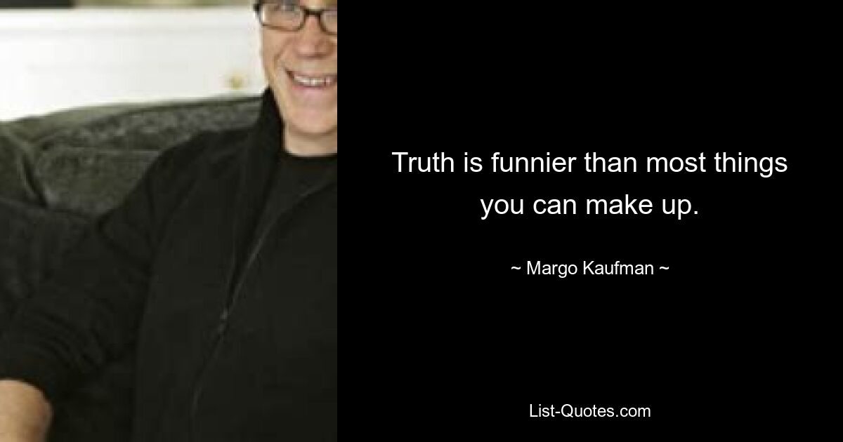 Truth is funnier than most things you can make up. — © Margo Kaufman