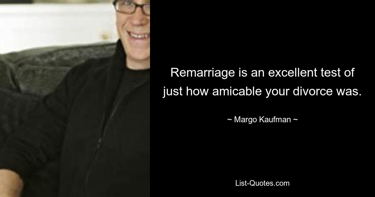 Remarriage is an excellent test of just how amicable your divorce was. — © Margo Kaufman