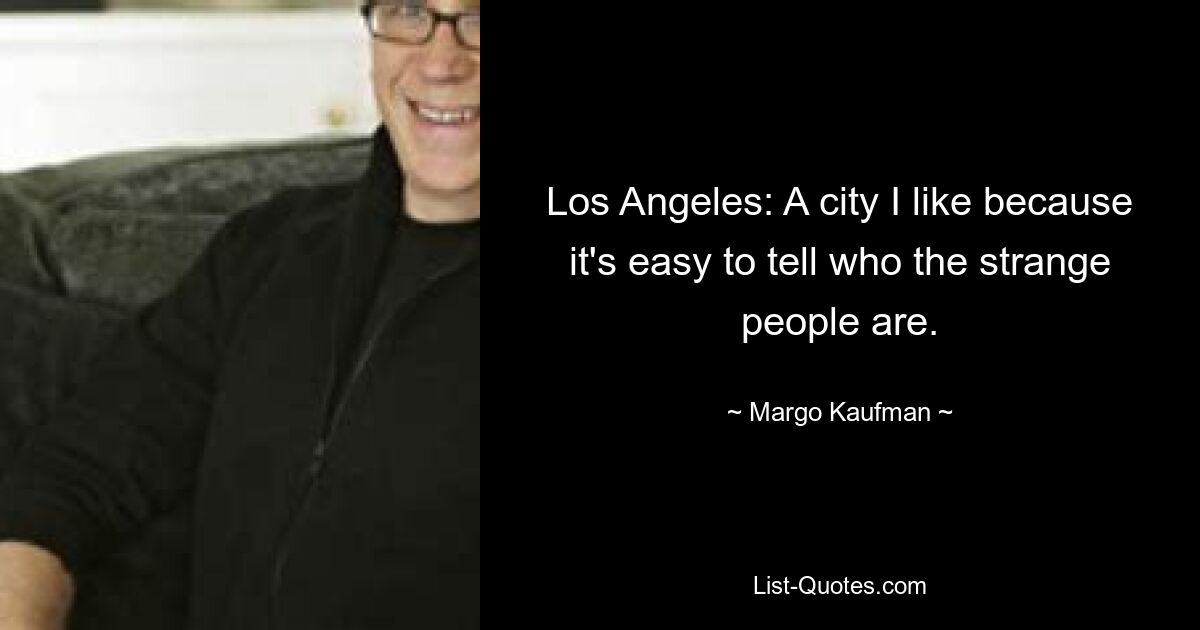 Los Angeles: A city I like because it's easy to tell who the strange people are. — © Margo Kaufman