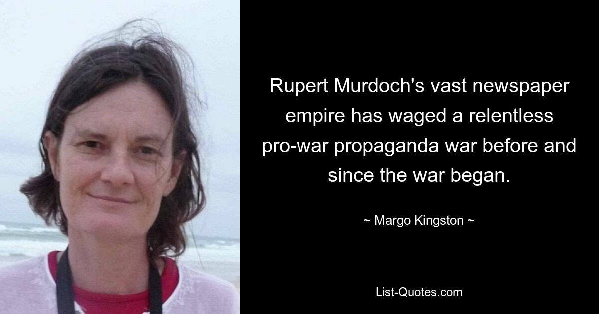 Rupert Murdoch's vast newspaper empire has waged a relentless pro-war propaganda war before and since the war began. — © Margo Kingston