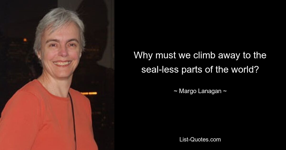 Why must we climb away to the seal-less parts of the world? — © Margo Lanagan