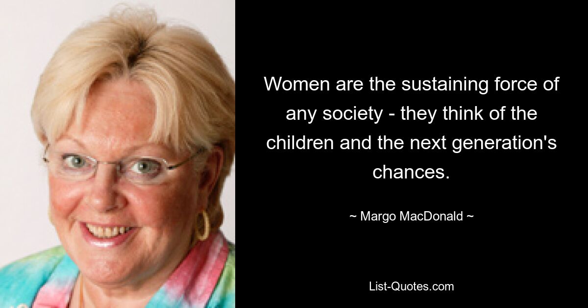 Women are the sustaining force of any society - they think of the children and the next generation's chances. — © Margo MacDonald