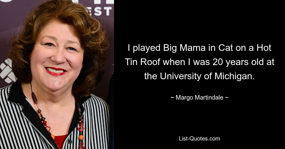 I played Big Mama in Cat on a Hot Tin Roof when I was 20 years old at the University of Michigan. — © Margo Martindale