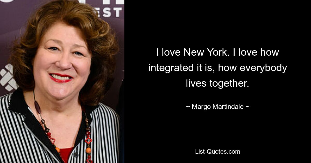 I love New York. I love how integrated it is, how everybody lives together. — © Margo Martindale