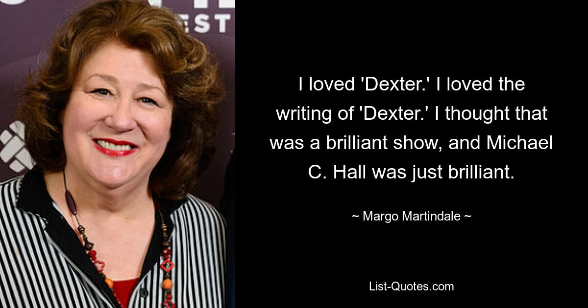 I loved 'Dexter.' I loved the writing of 'Dexter.' I thought that was a brilliant show, and Michael C. Hall was just brilliant. — © Margo Martindale