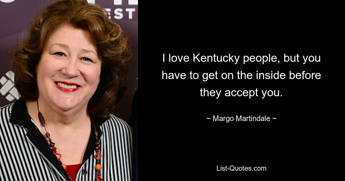 I love Kentucky people, but you have to get on the inside before they accept you. — © Margo Martindale