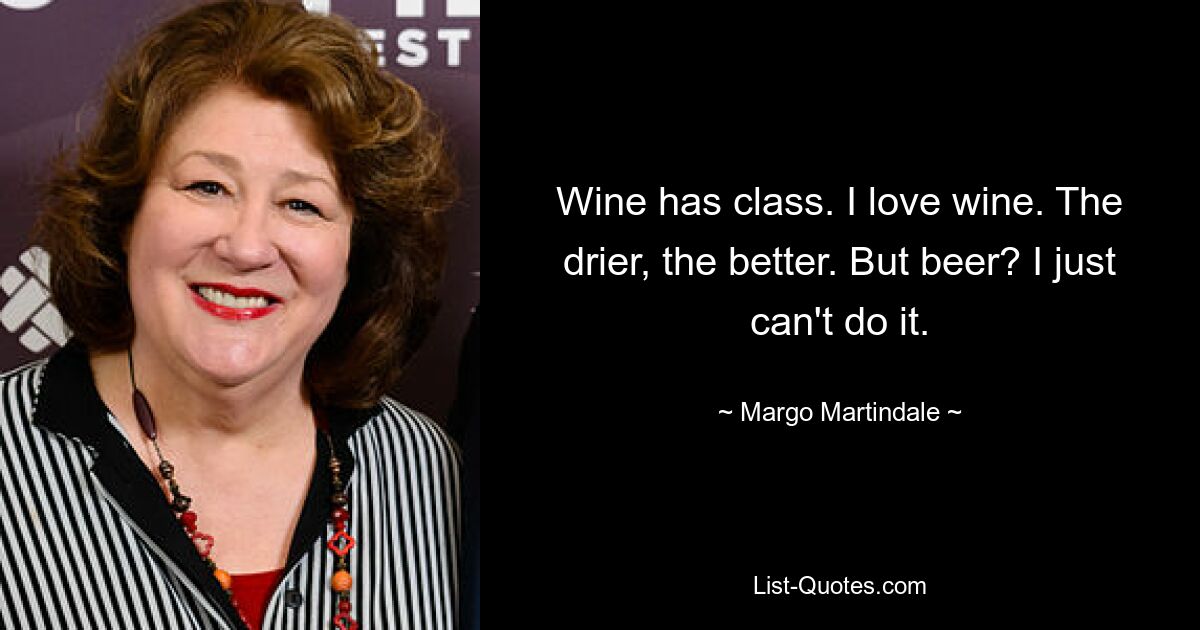 Wine has class. I love wine. The drier, the better. But beer? I just can't do it. — © Margo Martindale