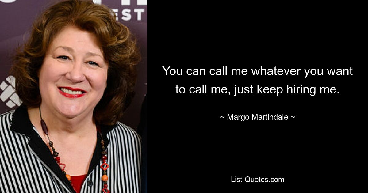 You can call me whatever you want to call me, just keep hiring me. — © Margo Martindale