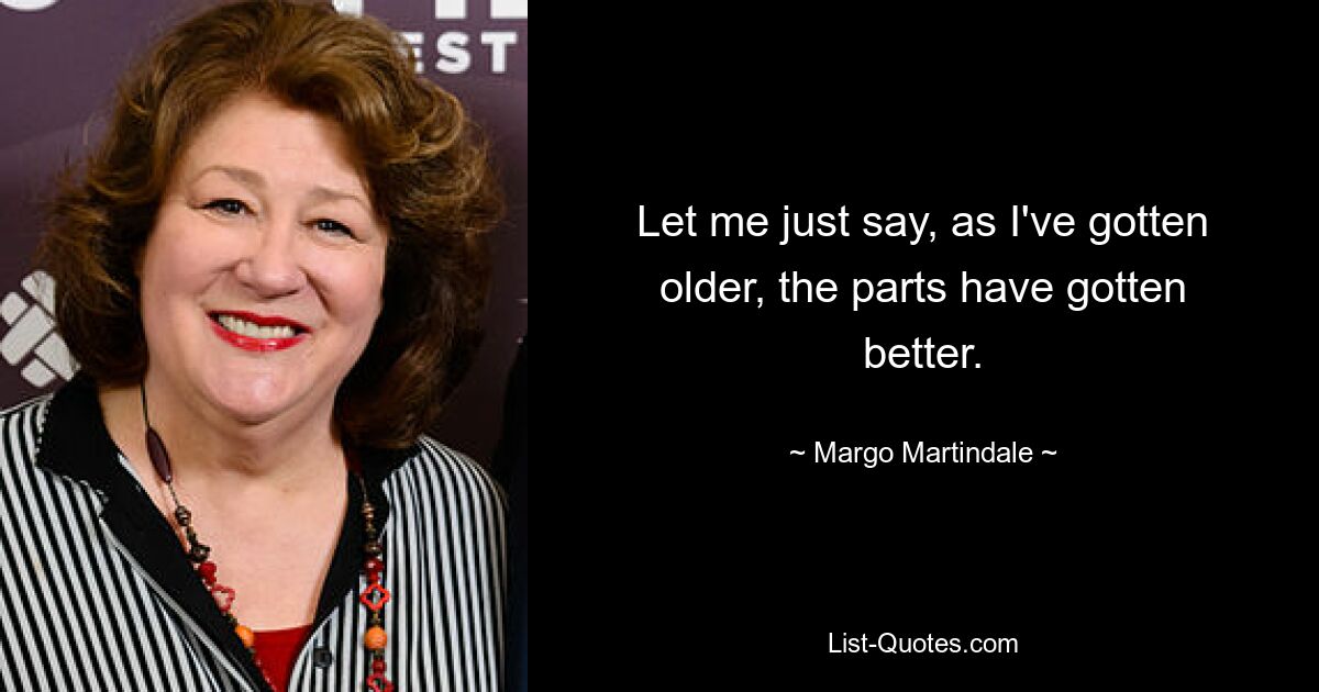 Let me just say, as I've gotten older, the parts have gotten better. — © Margo Martindale