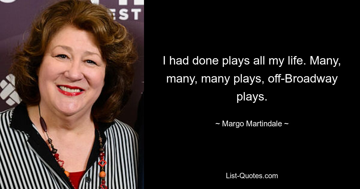 I had done plays all my life. Many, many, many plays, off-Broadway plays. — © Margo Martindale