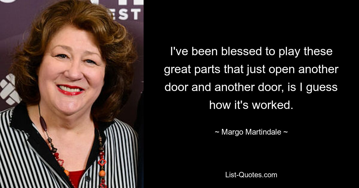 I've been blessed to play these great parts that just open another door and another door, is I guess how it's worked. — © Margo Martindale