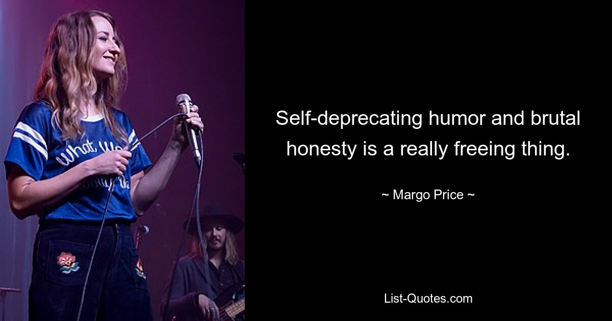 Self-deprecating humor and brutal honesty is a really freeing thing. — © Margo Price