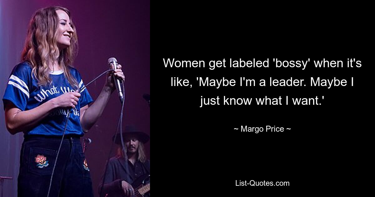 Women get labeled 'bossy' when it's like, 'Maybe I'm a leader. Maybe I just know what I want.' — © Margo Price