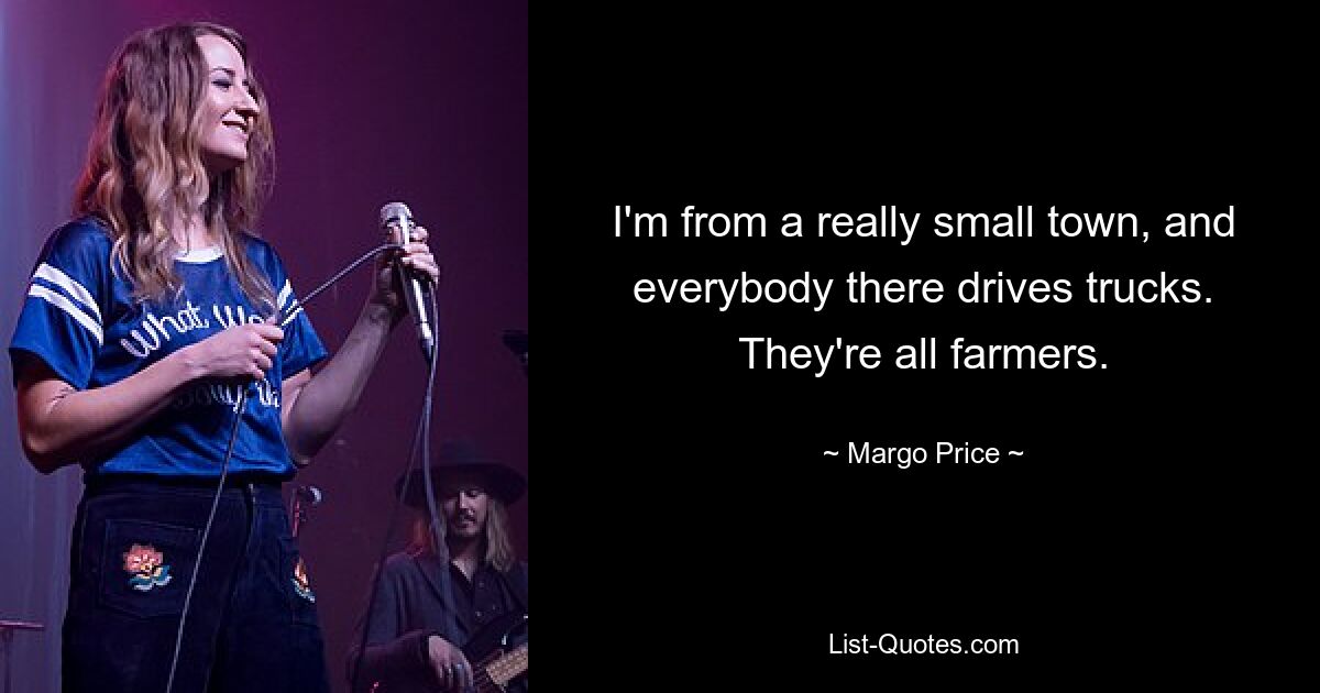 I'm from a really small town, and everybody there drives trucks. They're all farmers. — © Margo Price