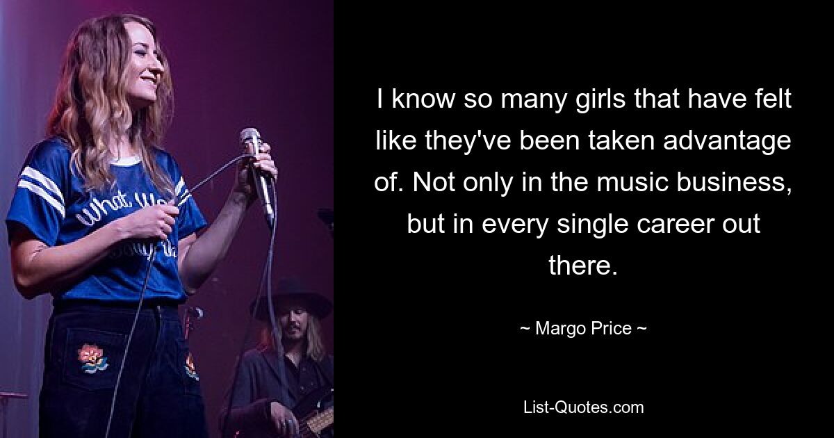 I know so many girls that have felt like they've been taken advantage of. Not only in the music business, but in every single career out there. — © Margo Price