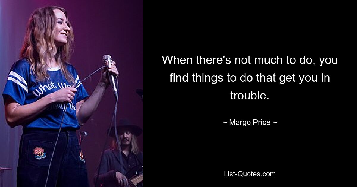 When there's not much to do, you find things to do that get you in trouble. — © Margo Price