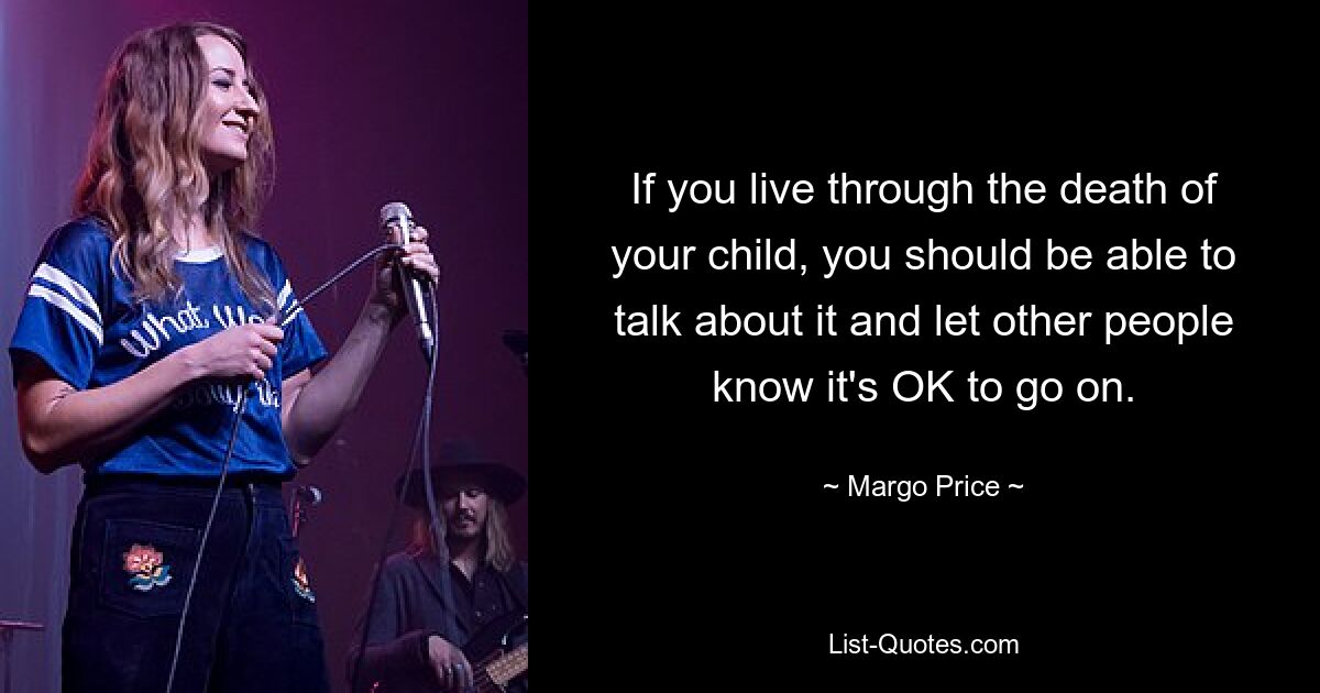 If you live through the death of your child, you should be able to talk about it and let other people know it's OK to go on. — © Margo Price