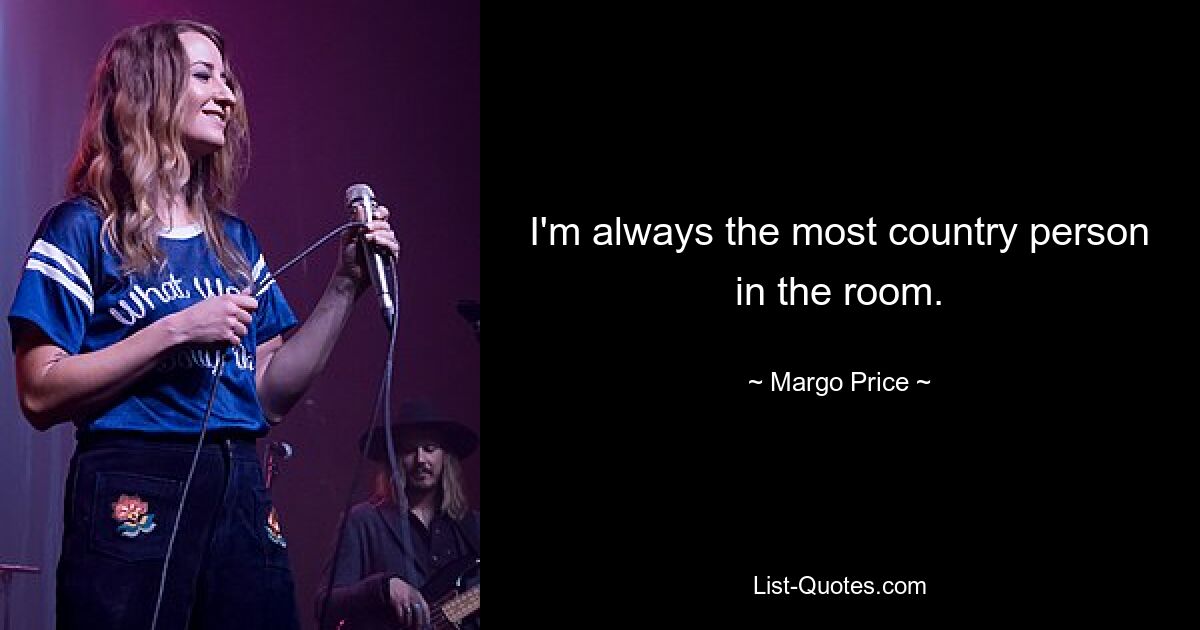 I'm always the most country person in the room. — © Margo Price