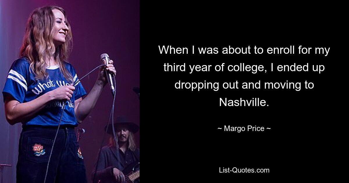 When I was about to enroll for my third year of college, I ended up dropping out and moving to Nashville. — © Margo Price