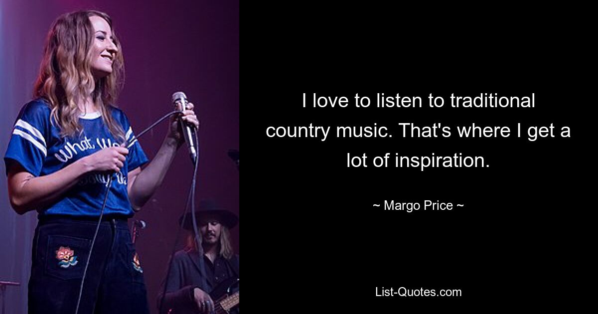 I love to listen to traditional country music. That's where I get a lot of inspiration. — © Margo Price