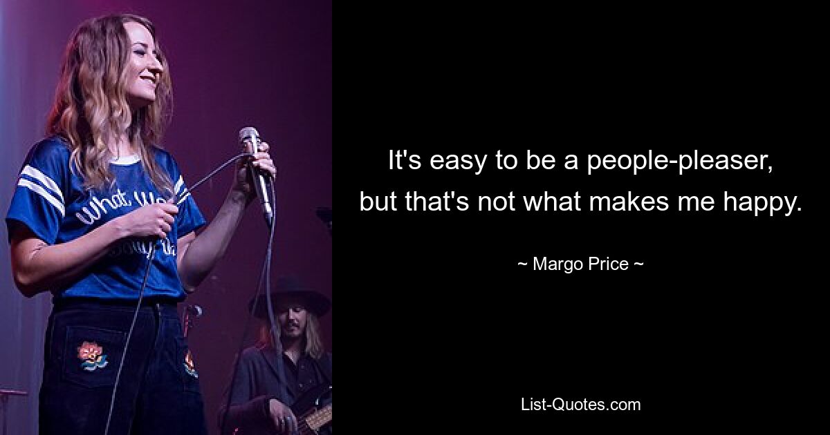 It's easy to be a people-pleaser, but that's not what makes me happy. — © Margo Price