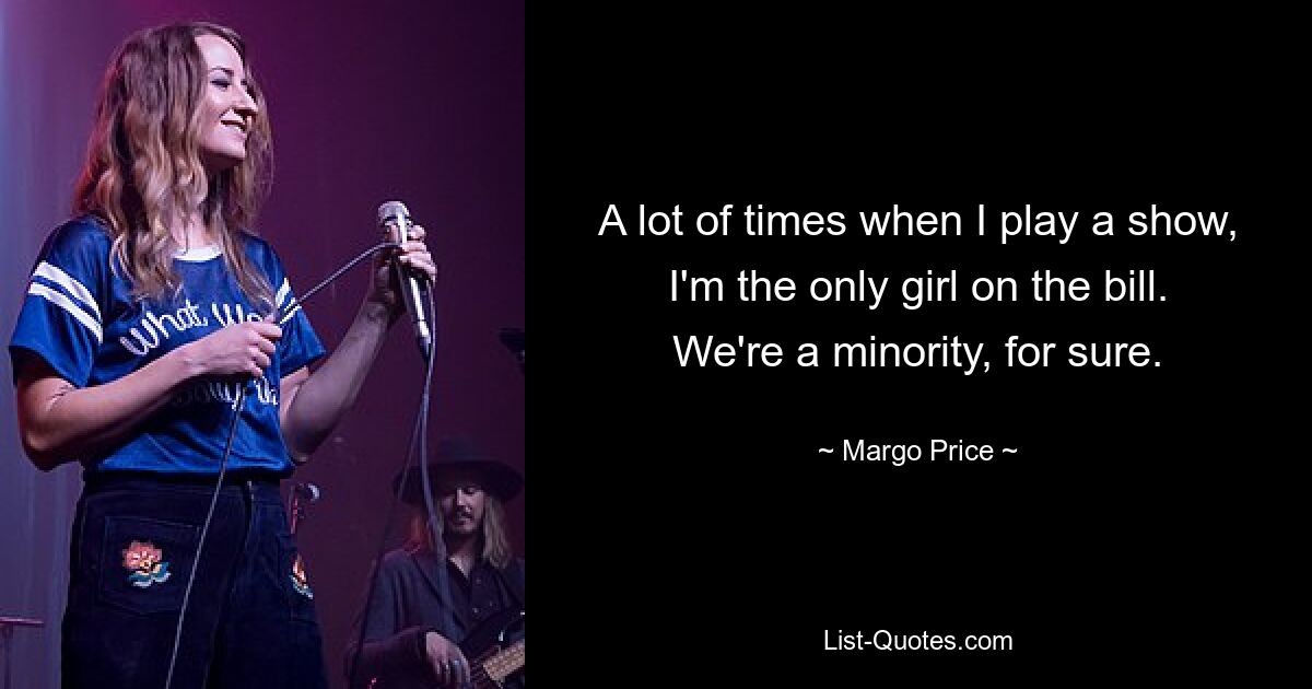 A lot of times when I play a show, I'm the only girl on the bill. We're a minority, for sure. — © Margo Price