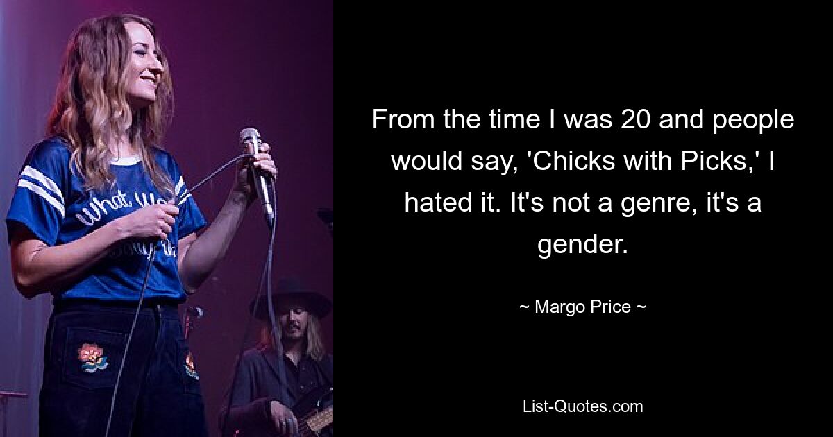 From the time I was 20 and people would say, 'Chicks with Picks,' I hated it. It's not a genre, it's a gender. — © Margo Price