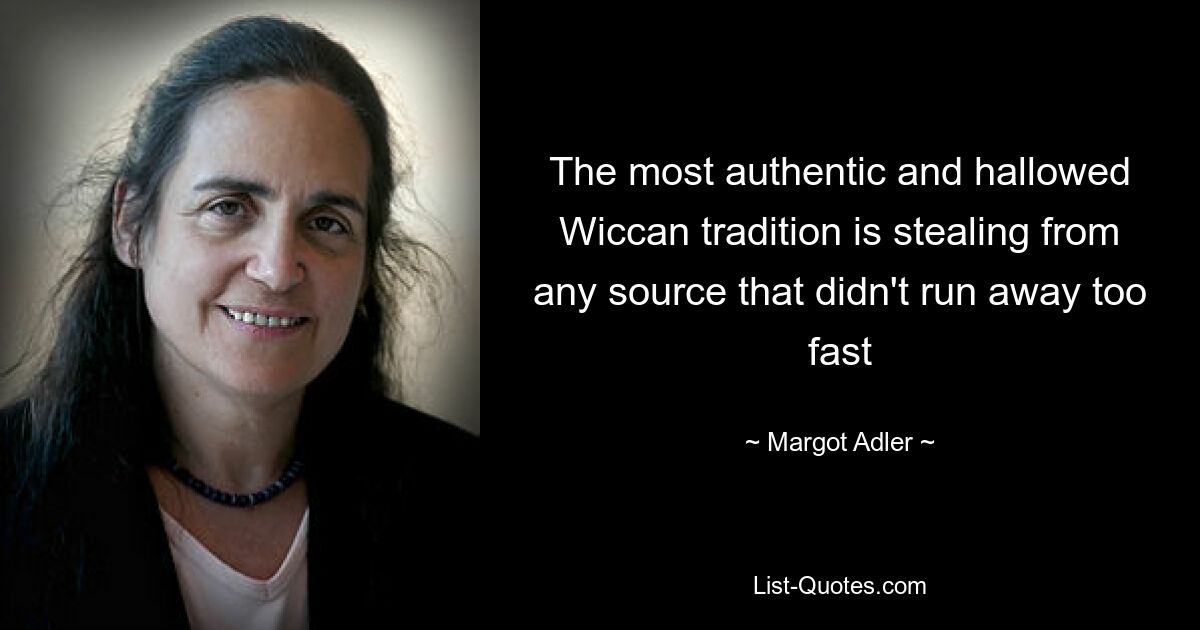 The most authentic and hallowed Wiccan tradition is stealing from any source that didn't run away too fast — © Margot Adler