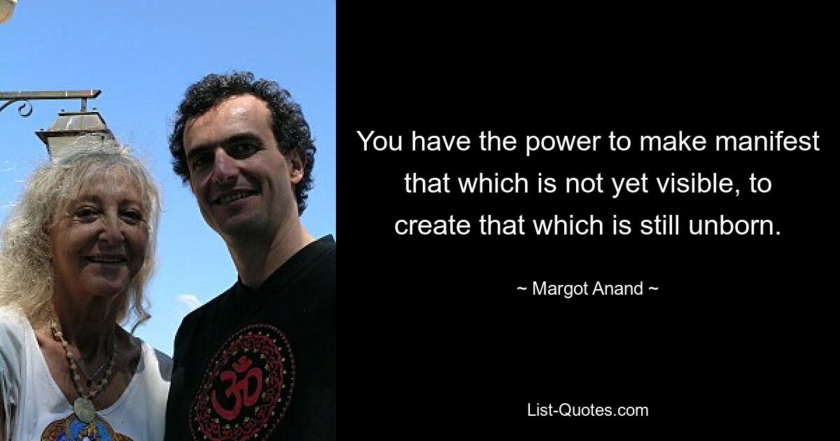 You have the power to make manifest that which is not yet visible, to create that which is still unborn. — © Margot Anand