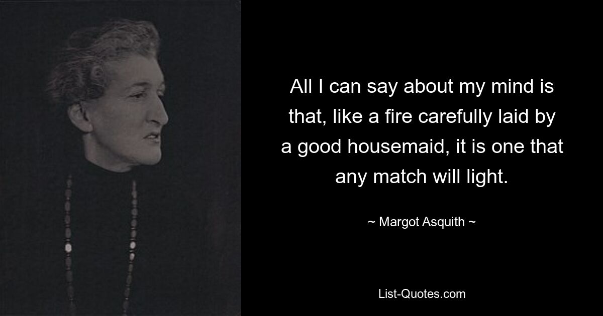 All I can say about my mind is that, like a fire carefully laid by a good housemaid, it is one that any match will light. — © Margot Asquith