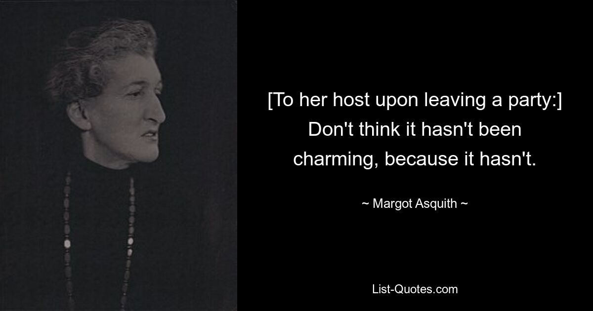 [To her host upon leaving a party:] Don't think it hasn't been charming, because it hasn't. — © Margot Asquith