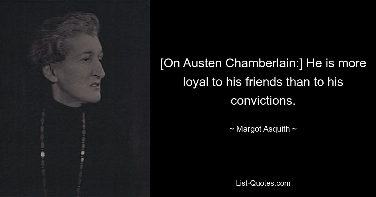 [On Austen Chamberlain:] He is more loyal to his friends than to his convictions. — © Margot Asquith