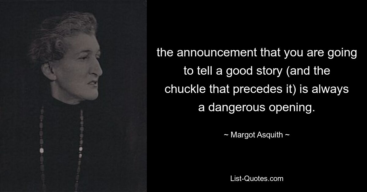 the announcement that you are going to tell a good story (and the chuckle that precedes it) is always a dangerous opening. — © Margot Asquith