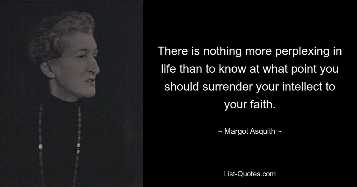 There is nothing more perplexing in life than to know at what point you should surrender your intellect to your faith. — © Margot Asquith