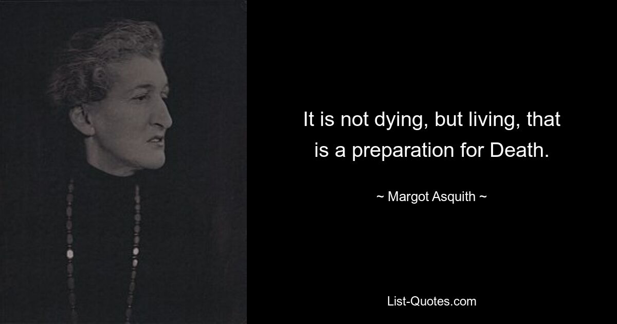 It is not dying, but living, that is a preparation for Death. — © Margot Asquith