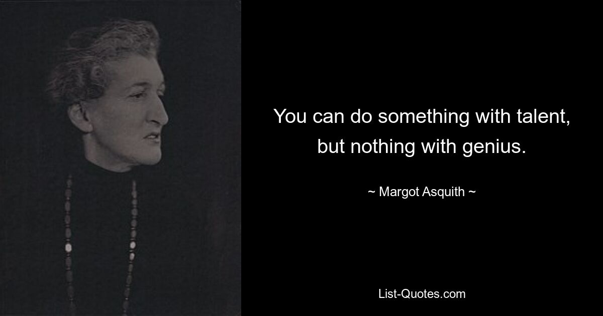 You can do something with talent, but nothing with genius. — © Margot Asquith