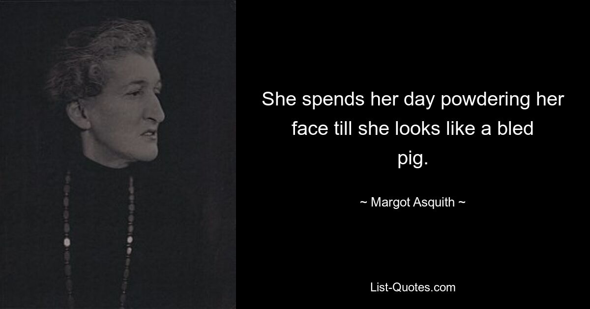 She spends her day powdering her face till she looks like a bled pig. — © Margot Asquith