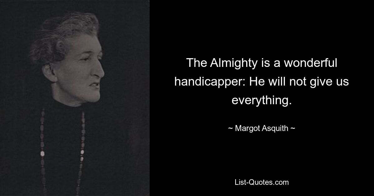 The Almighty is a wonderful handicapper: He will not give us everything. — © Margot Asquith