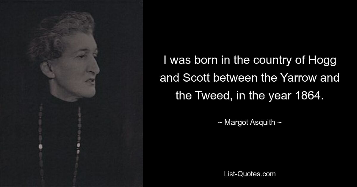 I was born in the country of Hogg and Scott between the Yarrow and the Tweed, in the year 1864. — © Margot Asquith