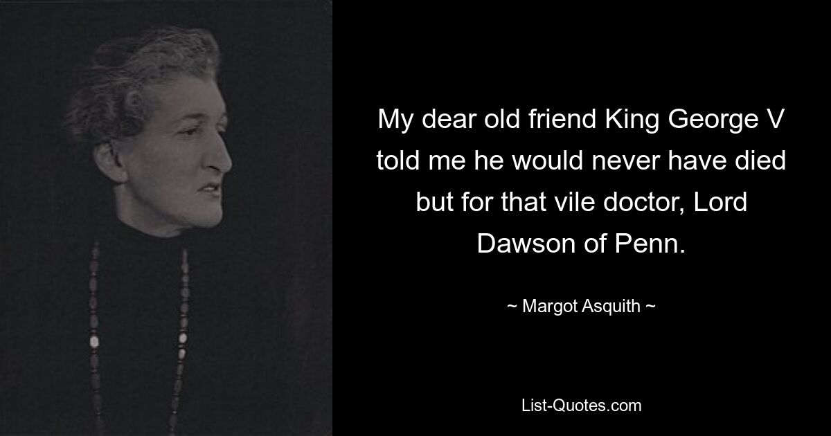 My dear old friend King George V told me he would never have died but for that vile doctor, Lord Dawson of Penn. — © Margot Asquith