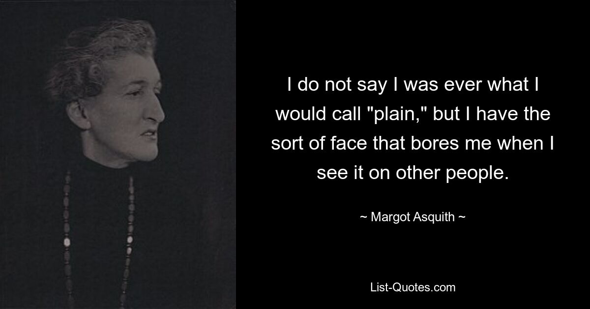 I do not say I was ever what I would call "plain," but I have the sort of face that bores me when I see it on other people. — © Margot Asquith